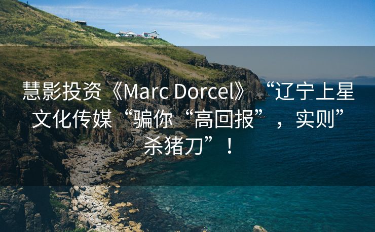 慧影投资《Marc Dorcel》“辽宁上星文化传媒“骗你“高回报”，实则”杀猪刀”！