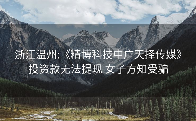 浙江温州:《精博科技中广天择传媒》投资款无法提现 女子方知受骗