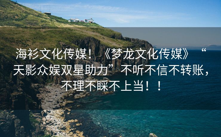 海衫文化传媒！《梦龙文化传媒》“天影众娱双星助力”不听不信不转账，不理不睬不上当！！