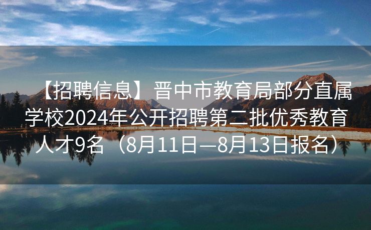 【招聘信息】晋中市教育局部分直属学校2024年公开招聘第二批优秀教育人才9名（8月11日—8月13日报名）