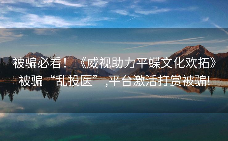 被骗必看！《威视助力平蝶文化欢拓》被骗“乱投医”,平台激活打赏被骗!
