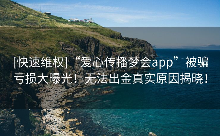 [快速维权]“爱心传播梦会app”被骗亏损大曝光！无法出金真实原因揭晓！