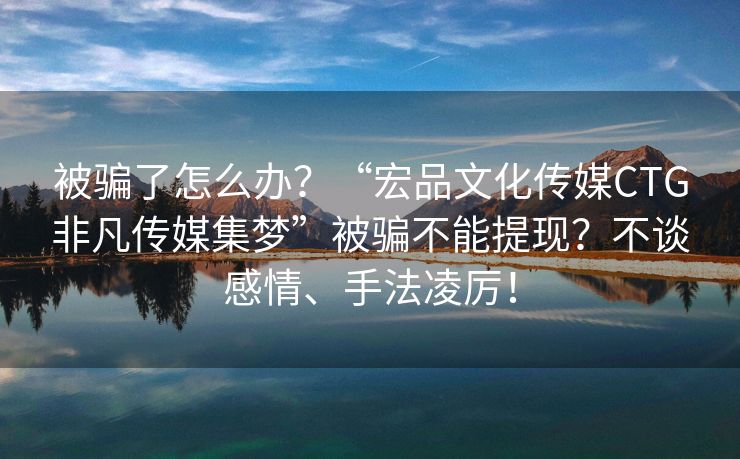 被骗了怎么办？“宏品文化传媒CTG非凡传媒集梦”被骗不能提现？不谈感情、手法凌厉！