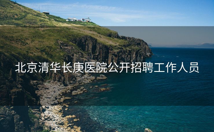 北京清华长庚医院公开招聘工作人员