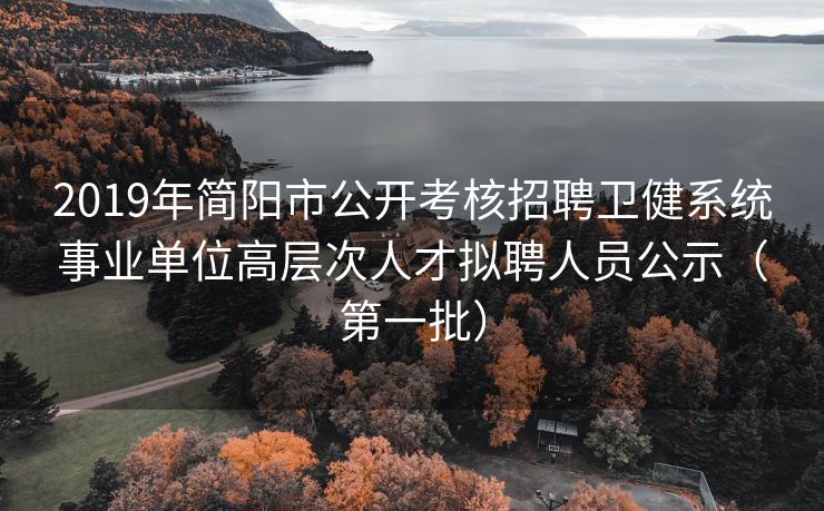 2019年简阳市公开考核招聘卫健系统事业单位高层次人才拟聘人员公示（第一批）