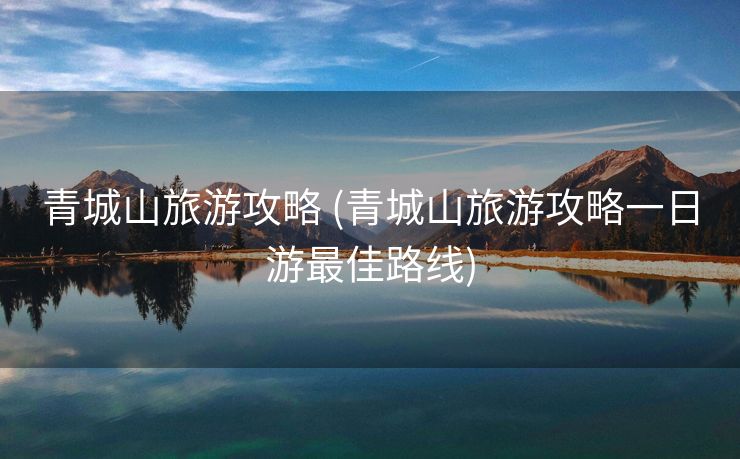 青城山旅游攻略 (青城山旅游攻略一日游最佳路线)