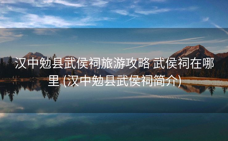 汉中勉县武侯祠旅游攻略 武侯祠在哪里 (汉中勉县武侯祠简介)