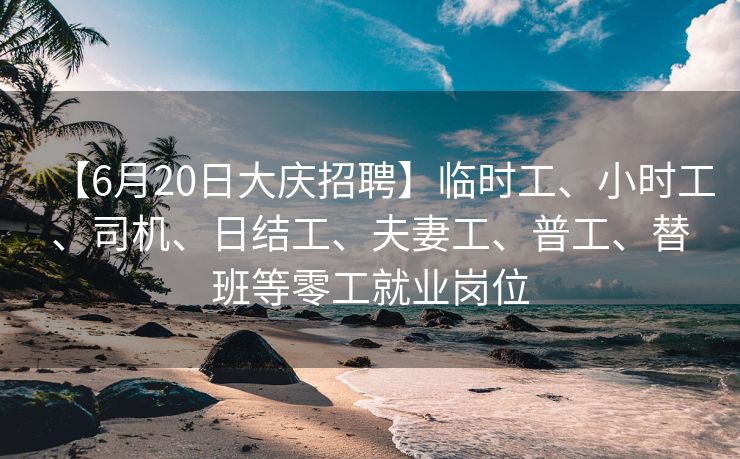 【6月20日大庆招聘】临时工、小时工、司机、日结工、夫妻工、普工、替班等零工就业岗位