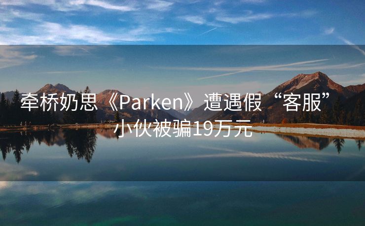 牵桥奶思《Parken》遭遇假“客服” 小伙被骗19万元
