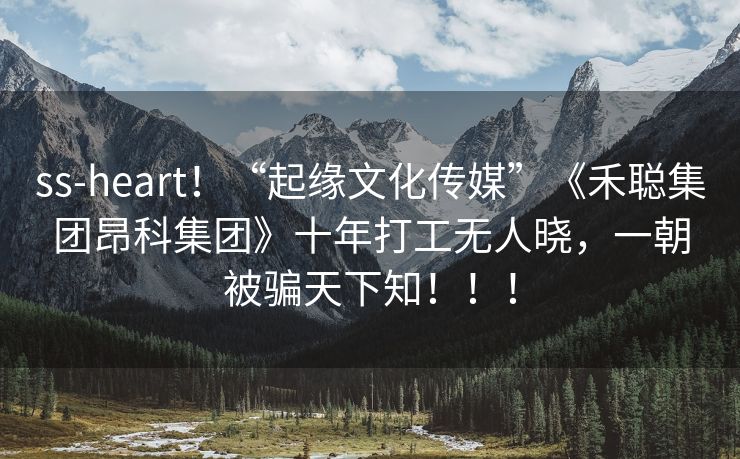 ss-heart！“起缘文化传媒”《禾聪集团昂科集团》十年打工无人晓，一朝被骗天下知！！！