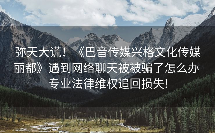 弥天大谎！《巴音传媒兴格文化传媒丽都》遇到网络聊天被被骗了怎么办 专业法律维权追回损失!