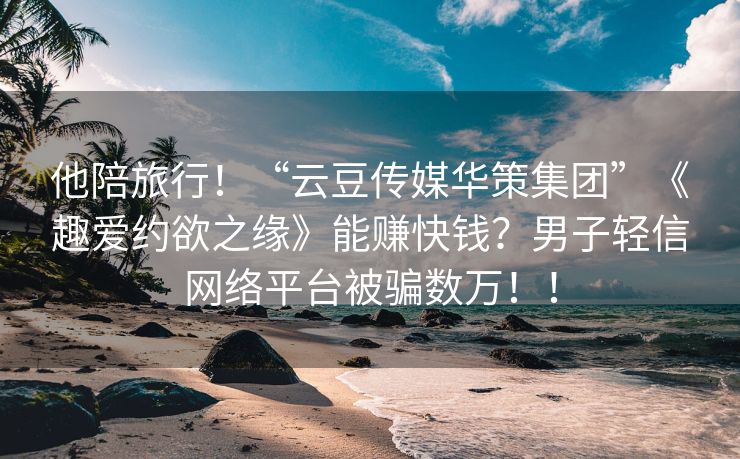 他陪旅行！“云豆传媒华策集团”《趣爱约欲之缘》能赚快钱？男子轻信网络平台被骗数万！！