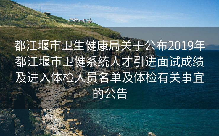 都江堰市卫生健康局关于公布2019年都江堰市卫健系统人才引进面试成绩及进入体检人员名单及体检有关事宜的公告