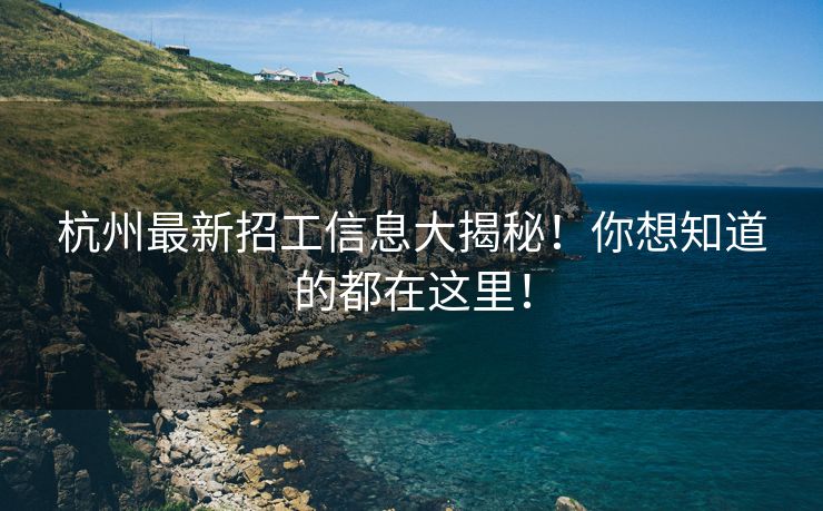 杭州最新招工信息大揭秘！你想知道的都在这里！