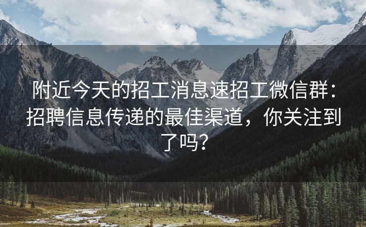 附近今天的招工消息速招工微信群：招聘信息传递的最佳渠道，你关注到了吗？
