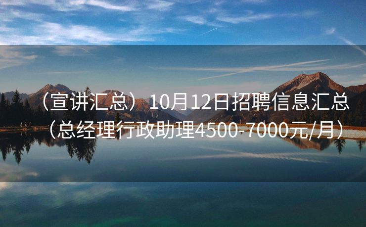 （宣讲汇总）10月12日招聘信息汇总（总经理行政助理4500-7000元/月）