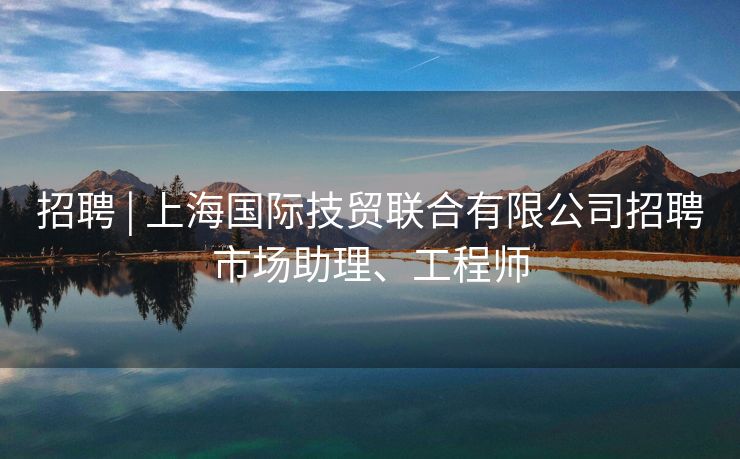 招聘 | 上海国际技贸联合有限公司招聘市场助理、工程师
