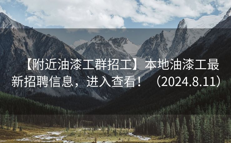 【附近油漆工群招工】本地油漆工最新招聘信息，进入查看！（2024.8.11）