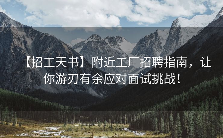 【招工天书】附近工厂招聘指南，让你游刃有余应对面试挑战！
