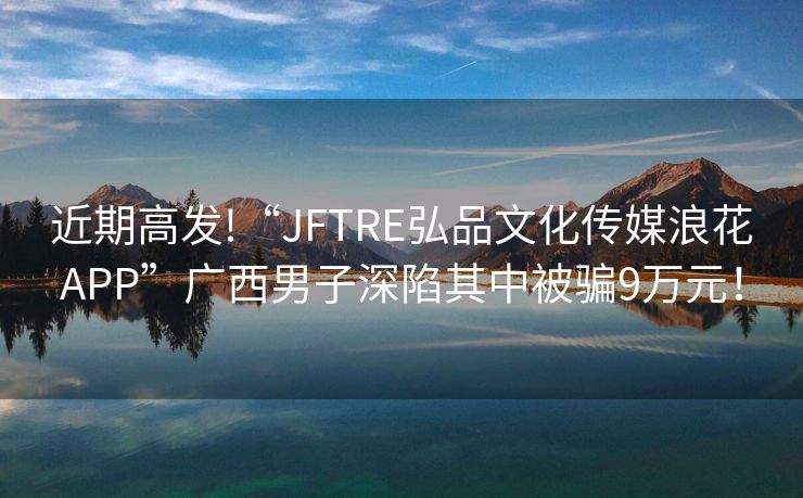 近期高发!“JFTRE弘品文化传媒浪花APP”广西男子深陷其中被骗9万元！