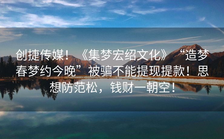 创捷传媒！《集梦宏绍文化》“造梦春梦约今晚”被骗不能提现提款！思想防范松，钱财一朝空！