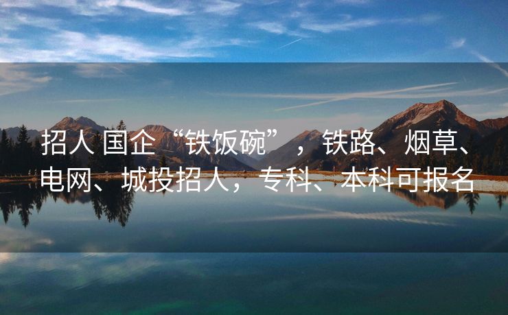 招人 国企“铁饭碗”，铁路、烟草、电网、城投招人，专科、本科可报名