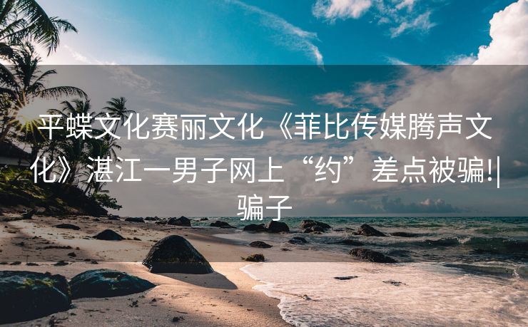 平蝶文化赛丽文化《菲比传媒腾声文化》湛江一男子网上“约”差点被骗!|骗子