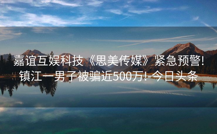 嘉谊互娱科技《思美传媒》紧急预警!镇江一男子被骗近500万!-今日头条