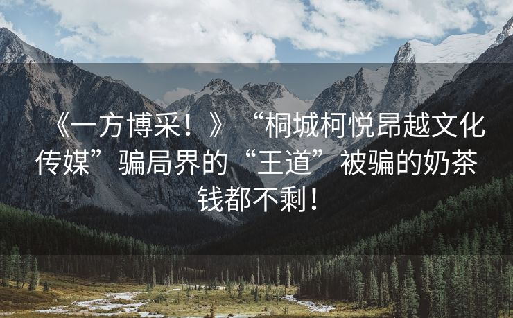 《一方博采！》“桐城柯悦昂越文化传媒”骗局界的“王道”被骗的奶茶钱都不剩！