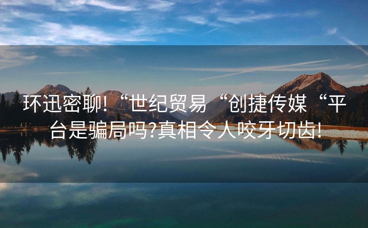 环迅密聊!“世纪贸易“创捷传媒“平台是骗局吗?真相令人咬牙切齿!