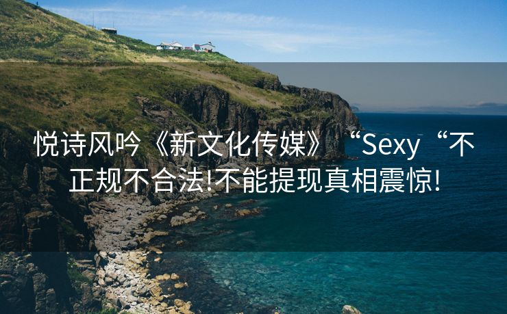 悦诗风吟《新文化传媒》“Sexy“不正规不合法!不能提现真相震惊!