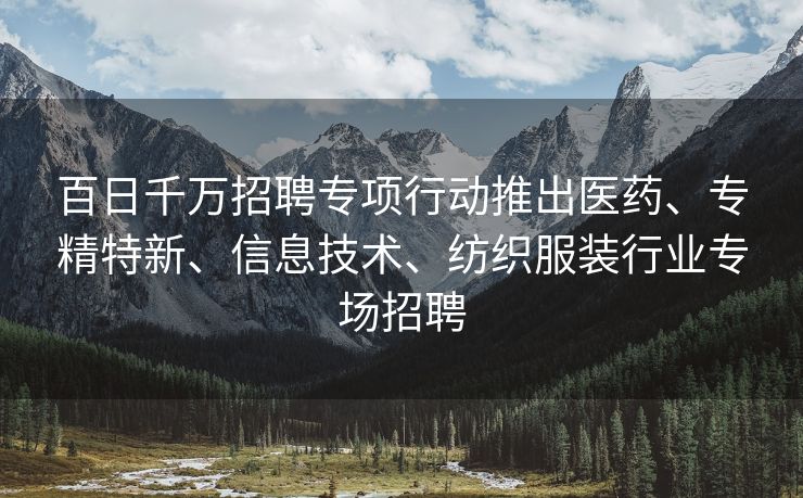 百日千万招聘专项行动推出医药、专精特新、信息技术、纺织服装行业专场招聘