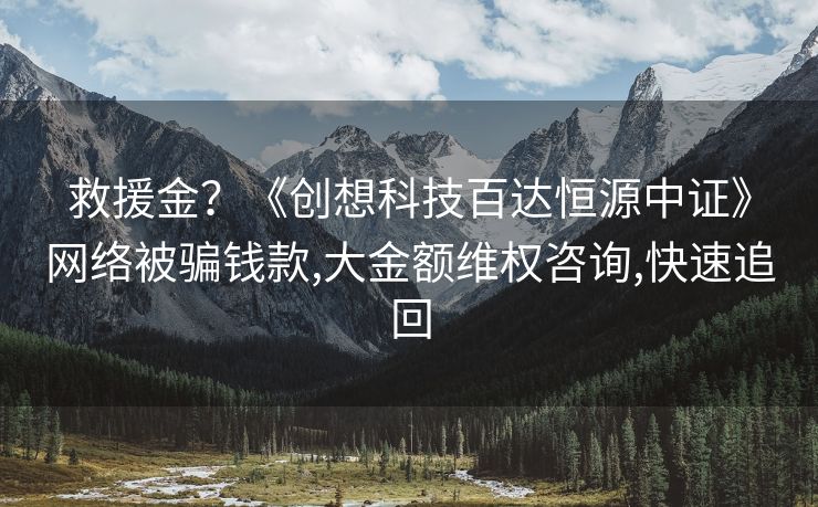救援金？《创想科技百达恒源中证》网络被骗钱款,大金额维权咨询,快速追回
