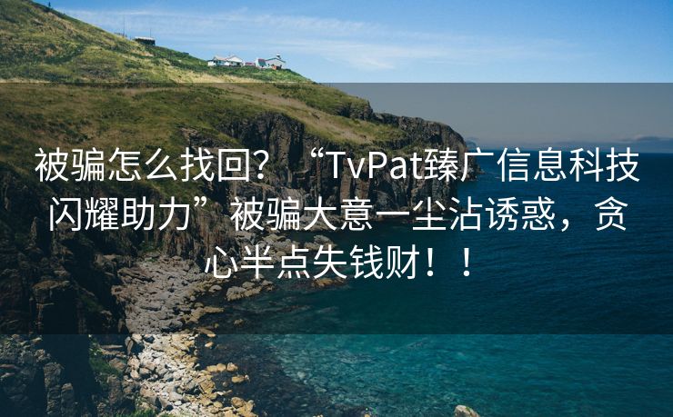 被骗怎么找回？“TvPat臻广信息科技闪耀助力”被骗大意一尘沾诱惑，贪心半点失钱财！！