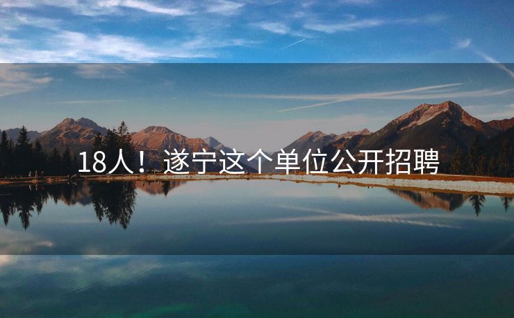 18人！遂宁这个单位公开招聘