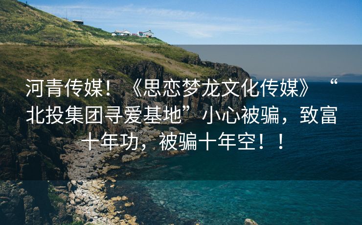 河青传媒！《思恋梦龙文化传媒》“北投集团寻爱基地”小心被骗，致富十年功，被骗十年空！！