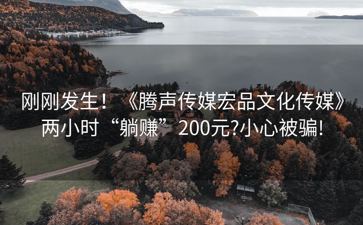 刚刚发生！《腾声传媒宏品文化传媒》两小时“躺赚”200元?小心被骗!