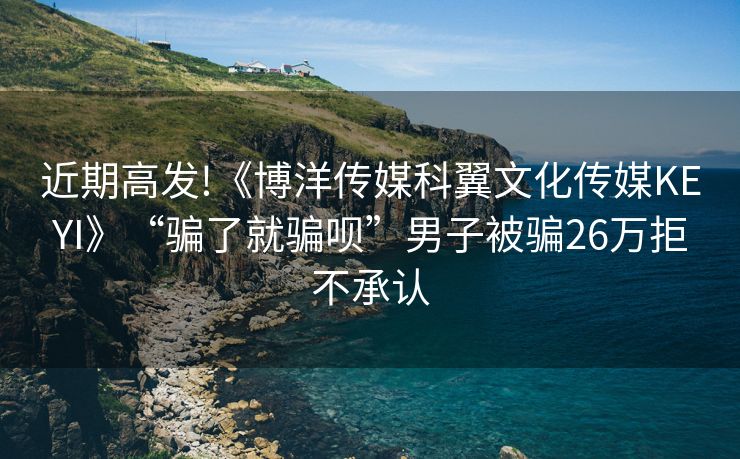 近期高发!《博洋传媒科翼文化传媒KEYI》“骗了就骗呗”男子被骗26万拒不承认