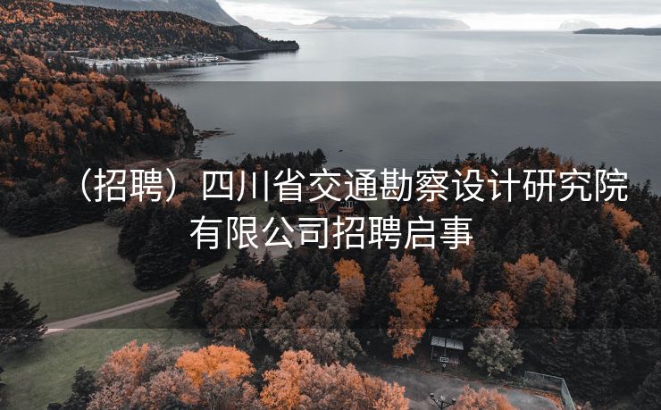 （招聘）四川省交通勘察设计研究院有限公司招聘启事