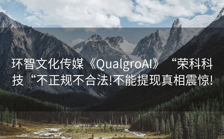 环智文化传媒《QualgroAI》“荣科科技“不正规不合法!不能提现真相震惊!
