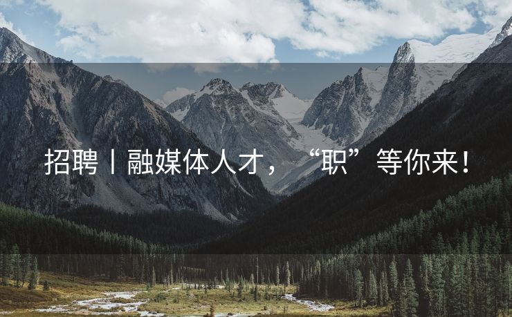 招聘丨融媒体人才，“职”等你来！