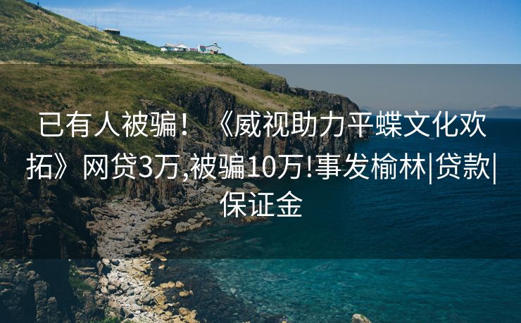 已有人被骗！《威视助力平蝶文化欢拓》网贷3万,被骗10万!事发榆林|贷款|保证金