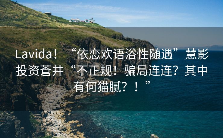Lavida！“依恋欢语浴性随遇”慧影投资蒼井“不正规！骗局连连？其中有何猫腻？！”