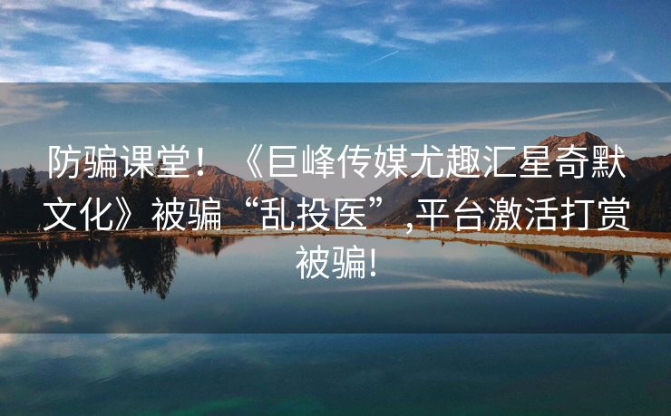 防骗课堂！《巨峰传媒尤趣汇星奇默文化》被骗“乱投医”,平台激活打赏被骗!