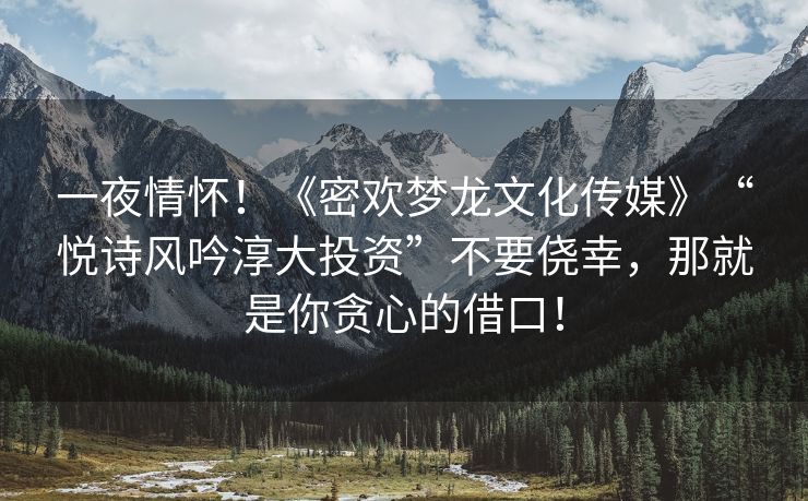 一夜情怀！《密欢梦龙文化传媒》“悦诗风吟淳大投资”不要侥幸，那就是你贪心的借口！
