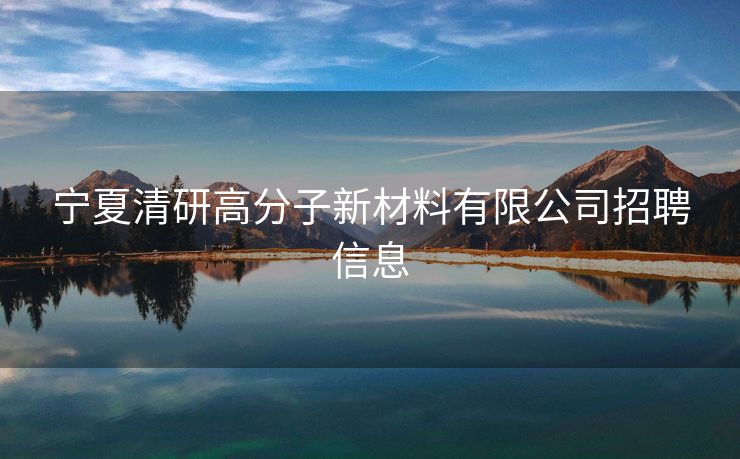 宁夏清研高分子新材料有限公司招聘信息