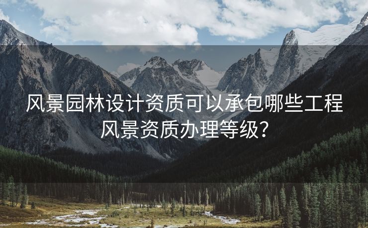 风景园林设计资质可以承包哪些工程风景资质办理等级？