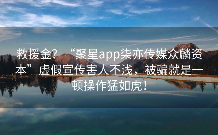 救援金？“聚星app柒亦传媒众麟资本”虚假宣传害人不浅，被骗就是一顿操作猛如虎！