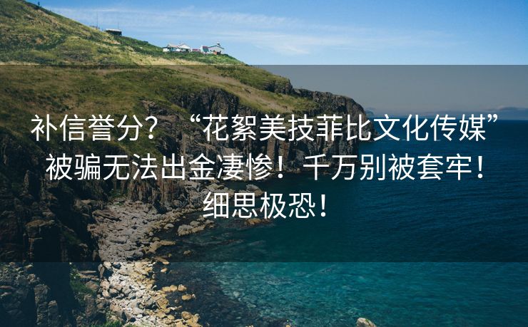 补信誉分？“花絮美技菲比文化传媒”被骗无法出金凄惨！千万别被套牢！细思极恐！