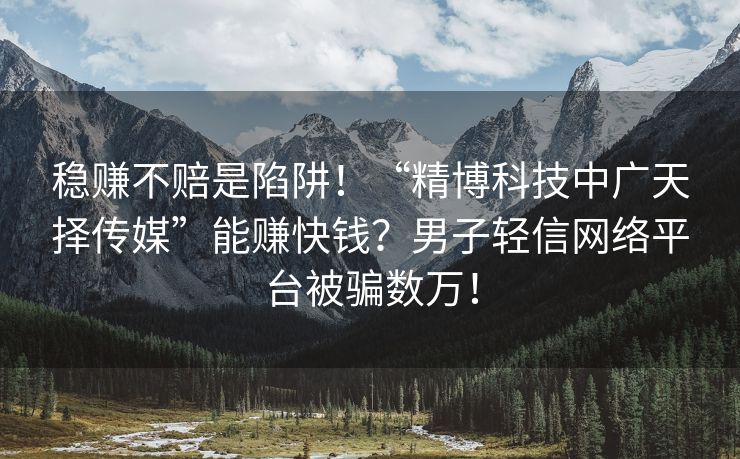 稳赚不赔是陷阱！“精博科技中广天择传媒”能赚快钱？男子轻信网络平台被骗数万！